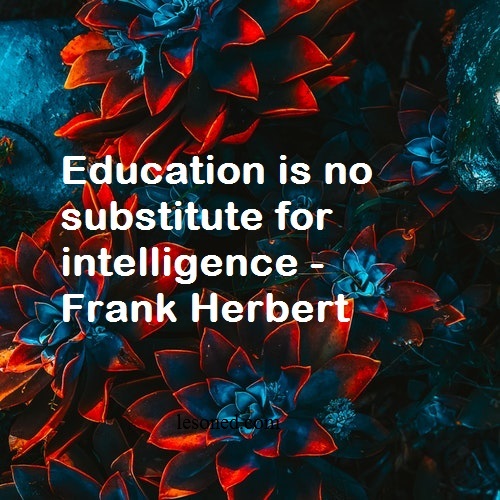 Education is no substitute for intelligence -Frank Herbert