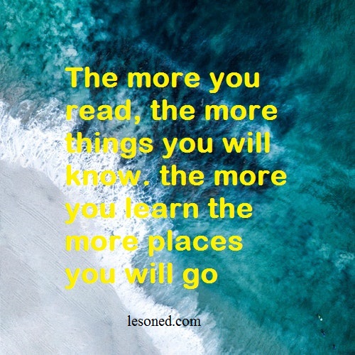 The more you read, the more things you will know. the more you learn the more places you will go