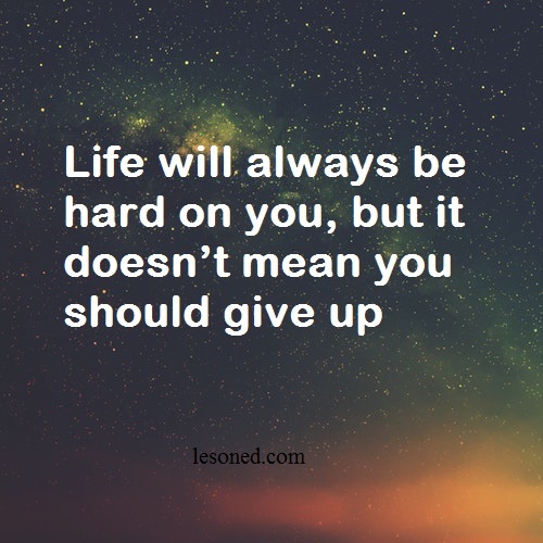 Life will always be hard on you, but it doesn’t mean you should give up