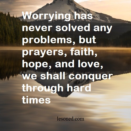 Worrying has never solved any problems, but prayers, faith, hope, and love, we shall conquer through hard times