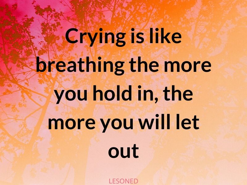 crying is like breathing the more you hold in, the more you will let out