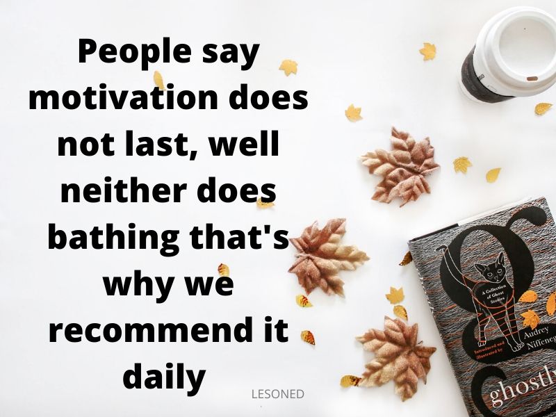 people say motivation does not last well neither does bathing that’s why we recommend it daily
