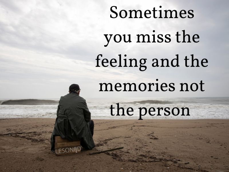 Sometimes you miss the feeling and the memories not the person